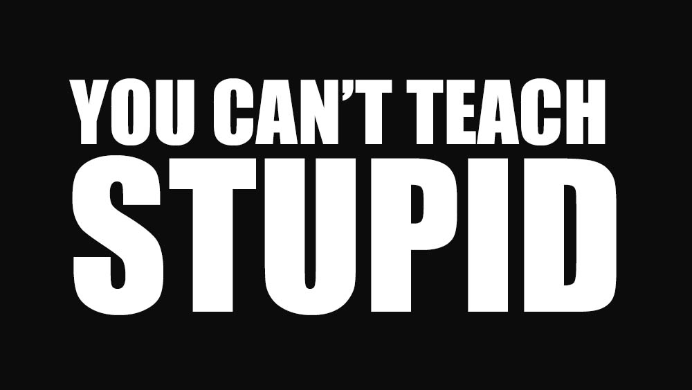 you can't teach stupid